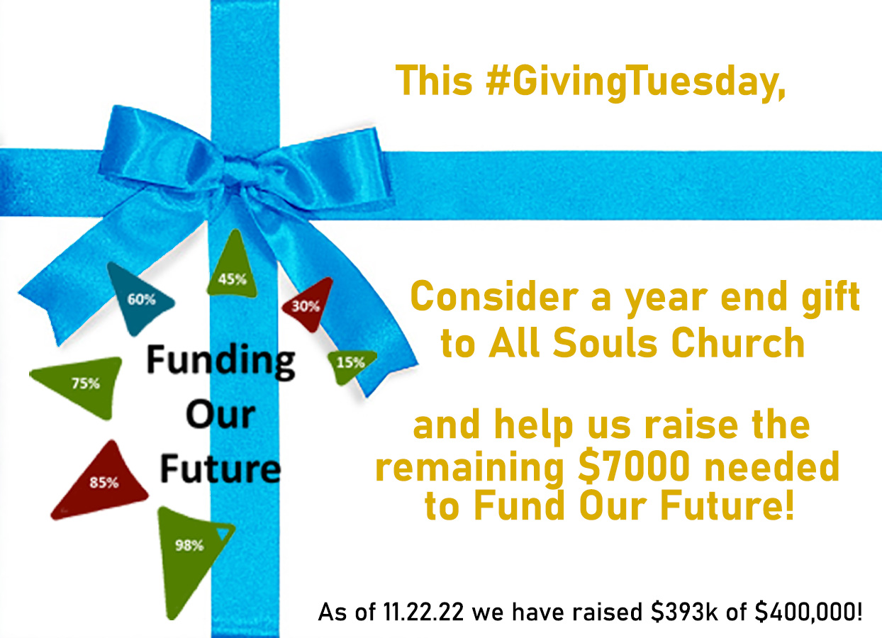 This #GivingTuesday, please consider a year end gift to All Souls Church and help us raise the remaining $7000 needed to Fund Our Future! As of 11.22.22 we have raised $397k of $400,000!